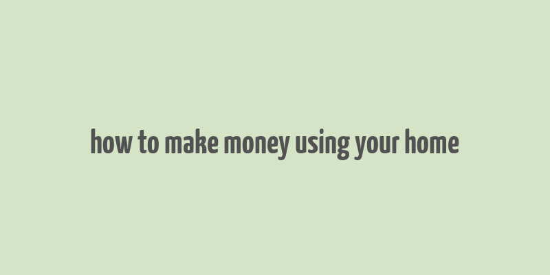 how to make money using your home