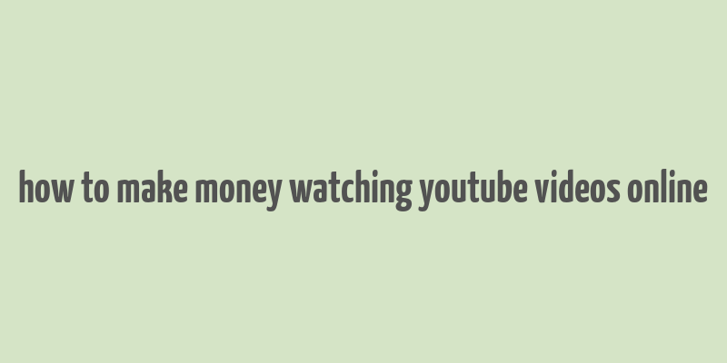 how to make money watching youtube videos online