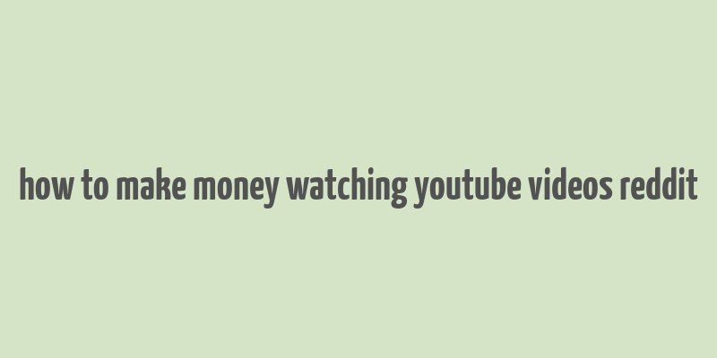 how to make money watching youtube videos reddit