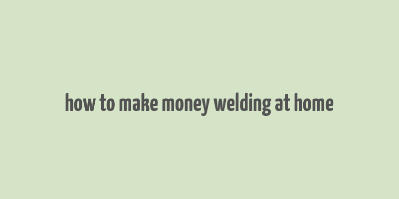 how to make money welding at home