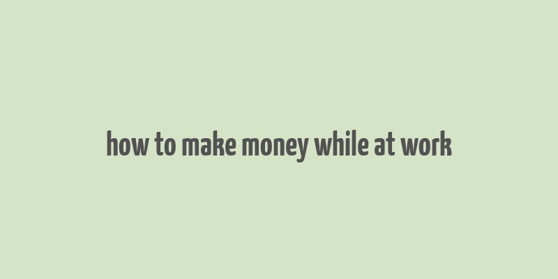 how to make money while at work