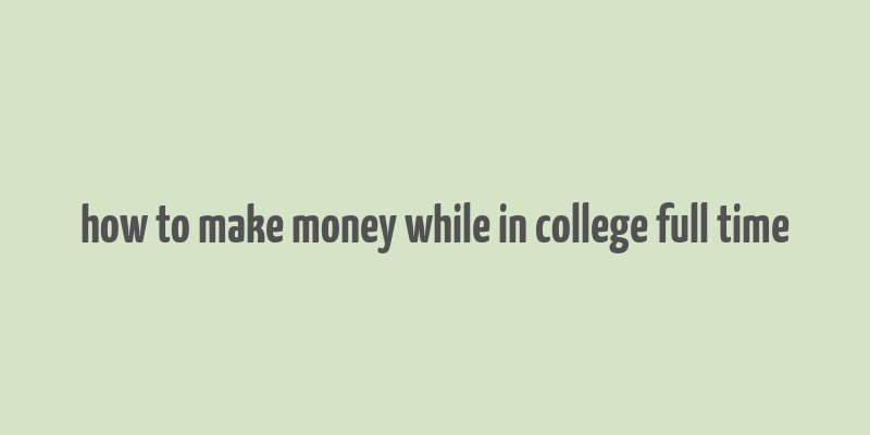 how to make money while in college full time