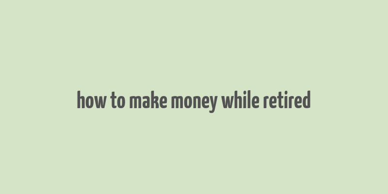 how to make money while retired