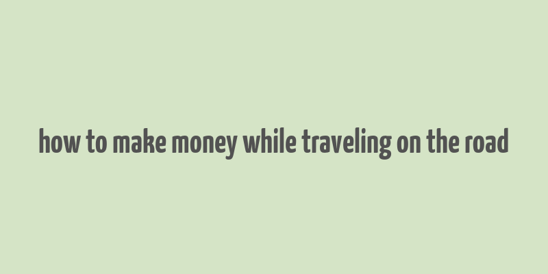 how to make money while traveling on the road