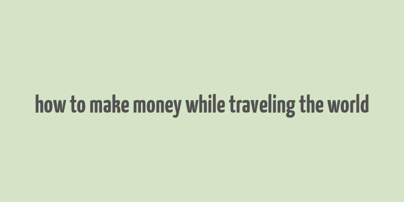 how to make money while traveling the world