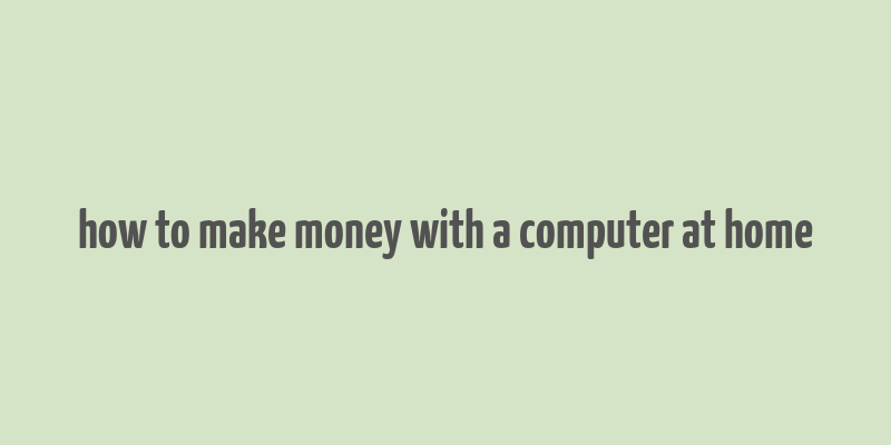 how to make money with a computer at home