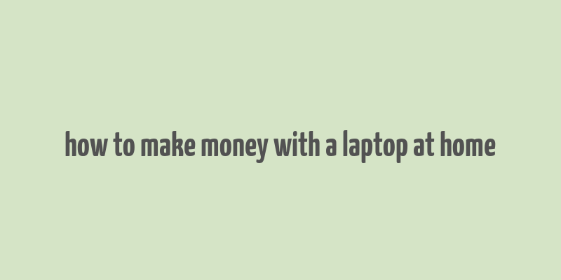 how to make money with a laptop at home