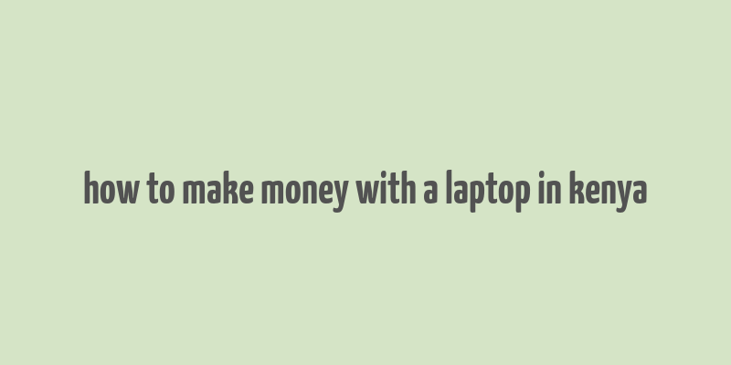 how to make money with a laptop in kenya