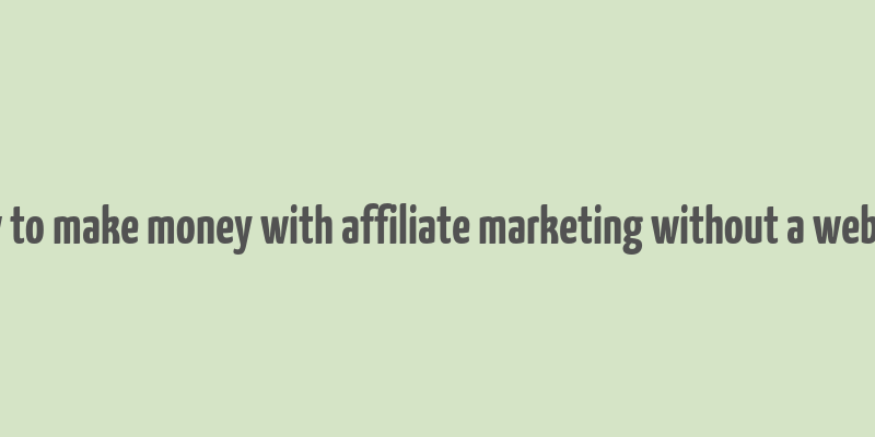 how to make money with affiliate marketing without a website