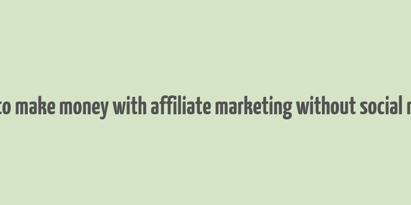 how to make money with affiliate marketing without social media