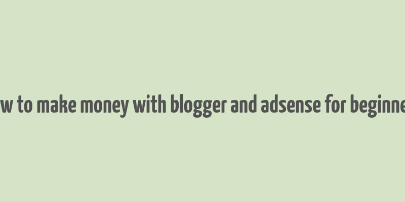 how to make money with blogger and adsense for beginners