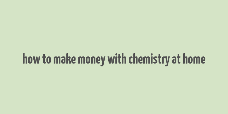 how to make money with chemistry at home