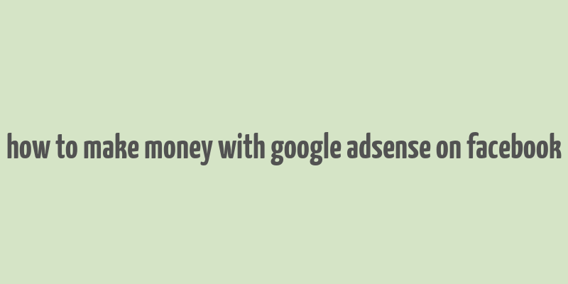 how to make money with google adsense on facebook