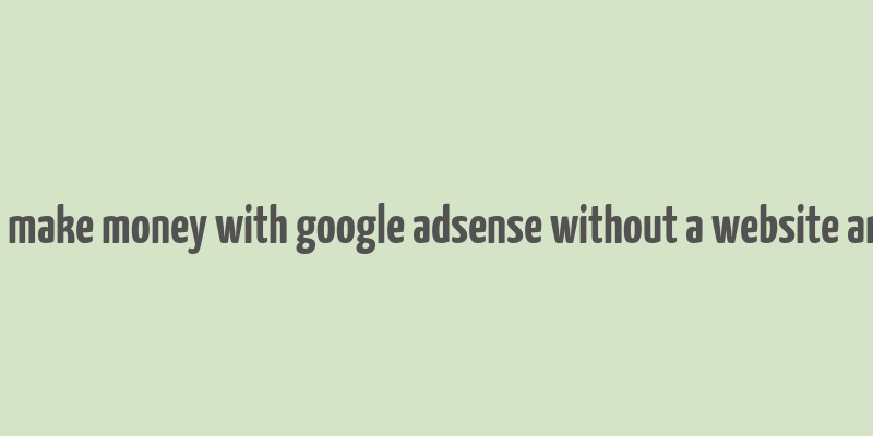 how to make money with google adsense without a website and blog