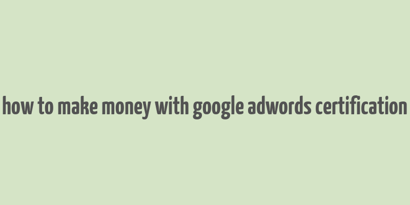 how to make money with google adwords certification