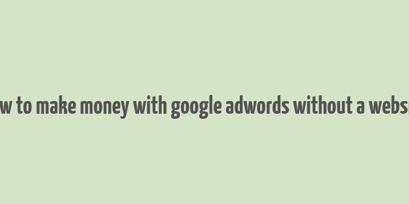 how to make money with google adwords without a website