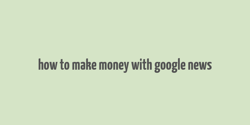 how to make money with google news