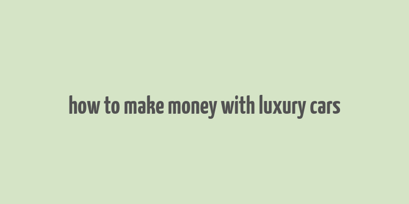 how to make money with luxury cars