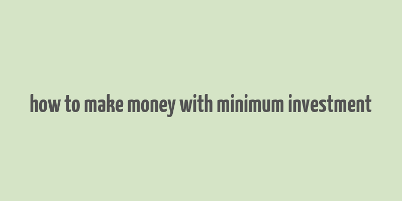 how to make money with minimum investment