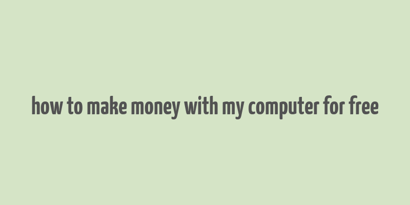 how to make money with my computer for free