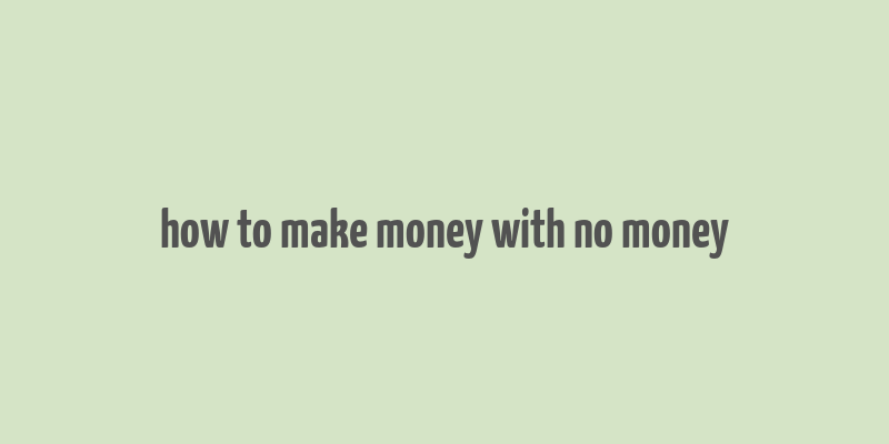 how to make money with no money