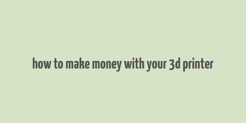 how to make money with your 3d printer