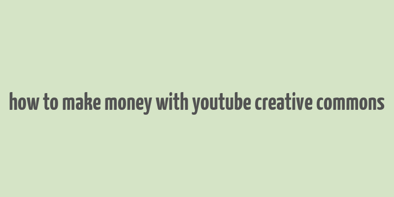 how to make money with youtube creative commons