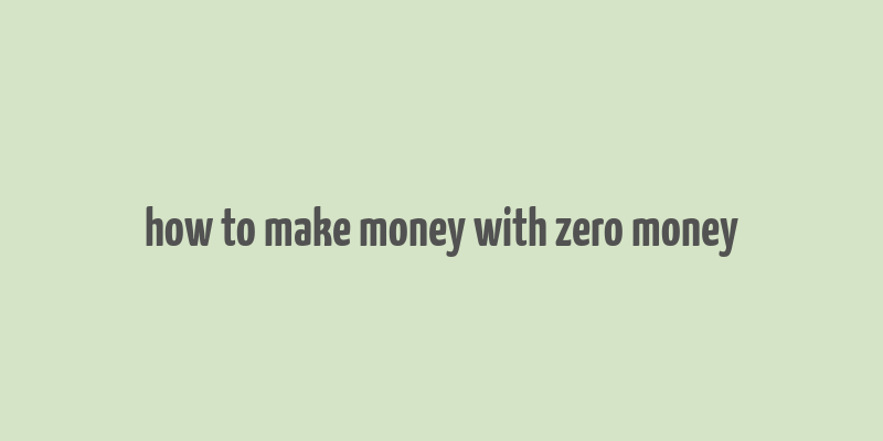 how to make money with zero money