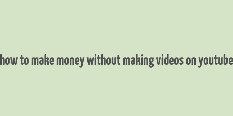 how to make money without making videos on youtube