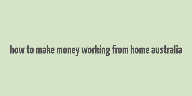 how to make money working from home australia