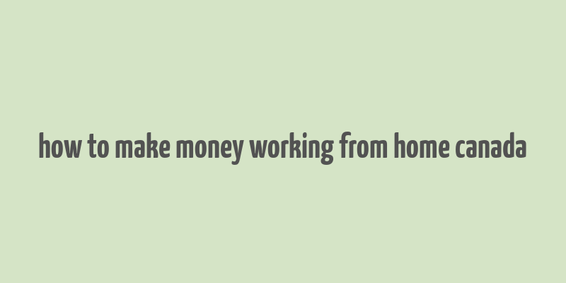 how to make money working from home canada