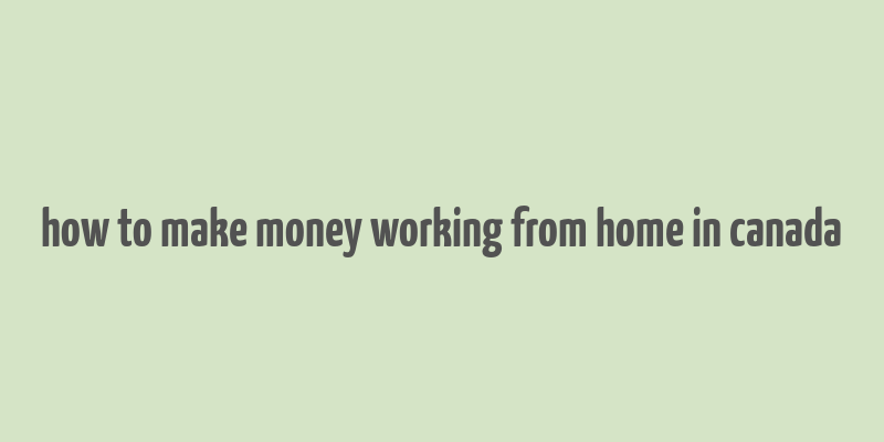 how to make money working from home in canada