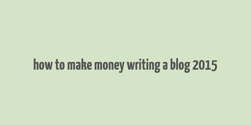 how to make money writing a blog 2015