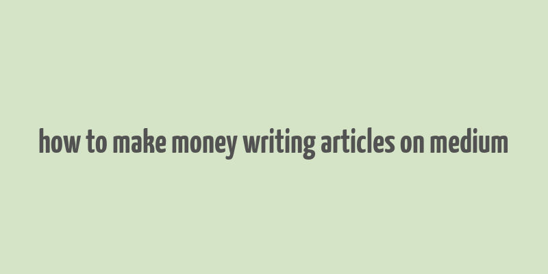 how to make money writing articles on medium