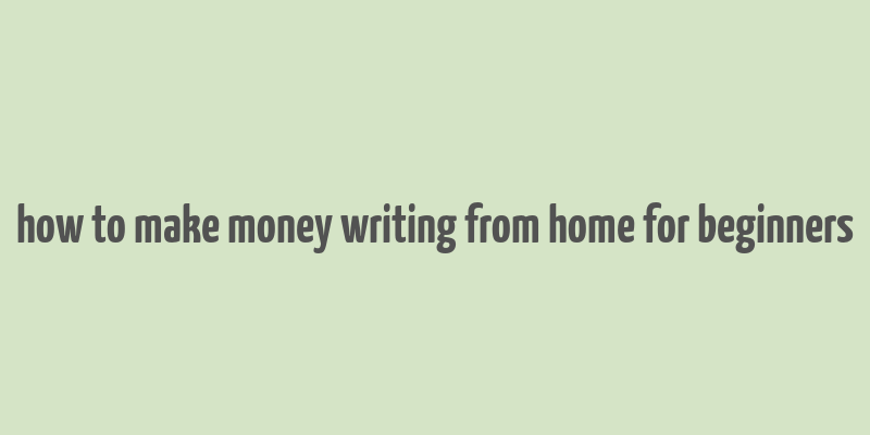 how to make money writing from home for beginners