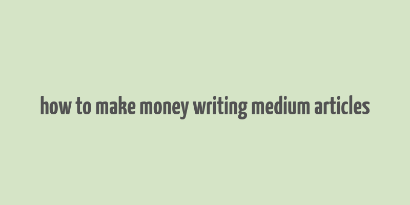 how to make money writing medium articles