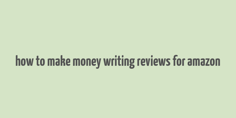 how to make money writing reviews for amazon