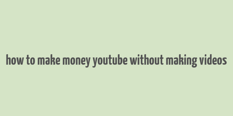 how to make money youtube without making videos