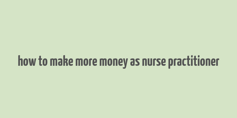 how to make more money as nurse practitioner