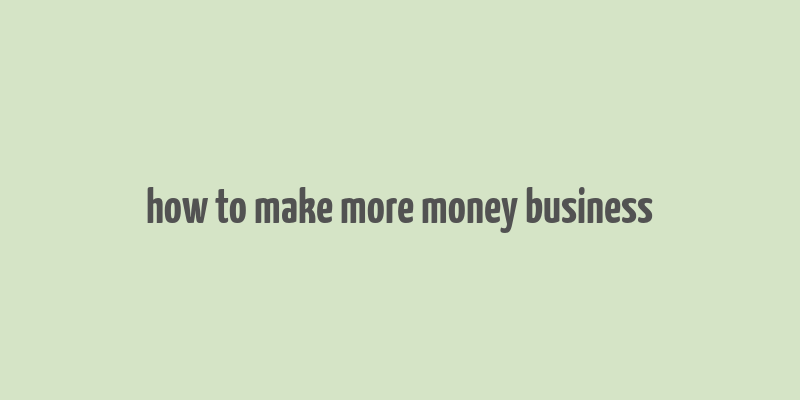 how to make more money business