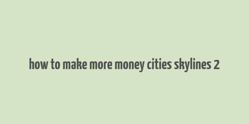 how to make more money cities skylines 2