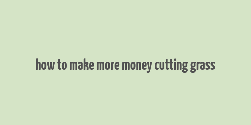 how to make more money cutting grass