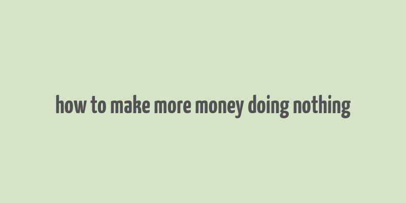 how to make more money doing nothing