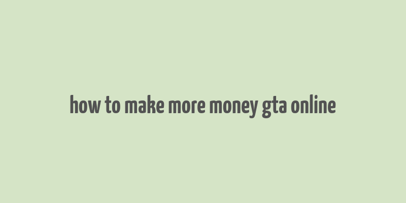 how to make more money gta online