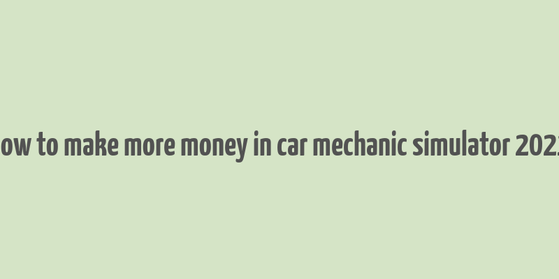 how to make more money in car mechanic simulator 2021