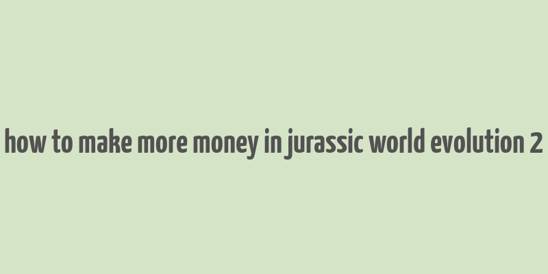 how to make more money in jurassic world evolution 2