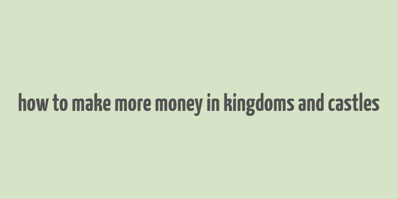 how to make more money in kingdoms and castles