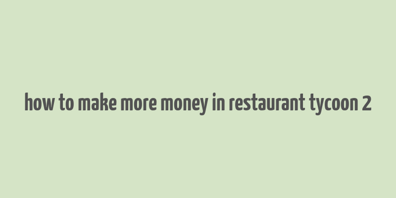 how to make more money in restaurant tycoon 2