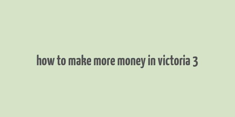 how to make more money in victoria 3