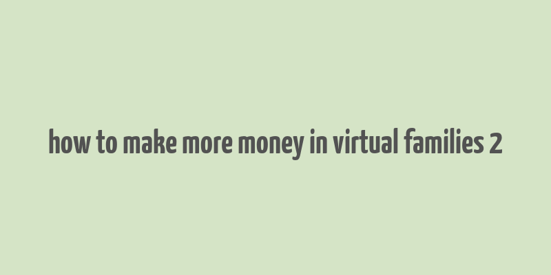 how to make more money in virtual families 2